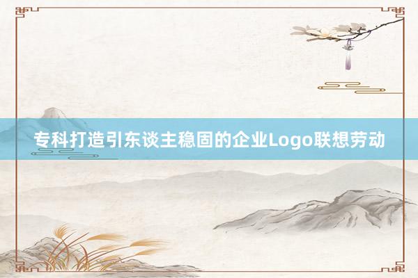 专科打造引东谈主稳固的企业Logo联想劳动